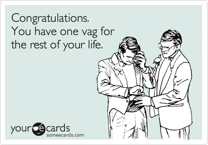 Congratulations.
You have one vag for
the rest of your life.