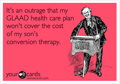 It's an outrage that my
GLAAD health care plan
won't cover the cost
of my son's
conversion therapy.
