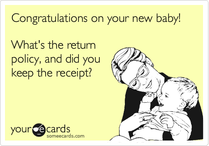 Congratulations on your new baby!

What's the return
policy, and did you
keep the receipt?