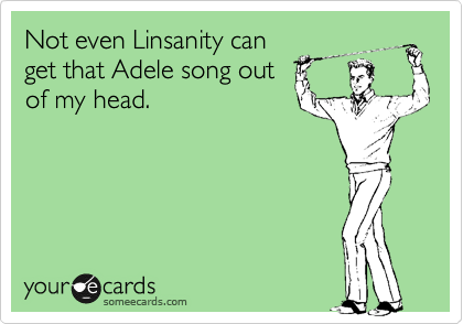 Not even Linsanity can
get that Adele song out
of my head.