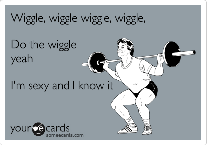 Wiggle, wiggle wiggle, wiggle,

Do the wiggle
yeah

I'm sexy and I know it
 