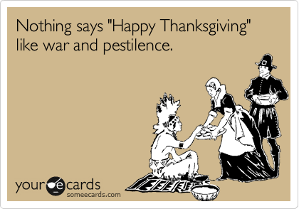 Nothing says "Happy Thanksgiving" like war and pestilence. 