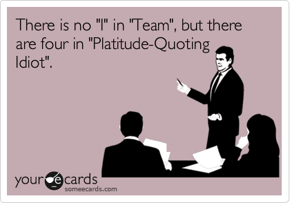 There is no "I" in "Team", but there are four in "Platitude-Quoting
Idiot". 