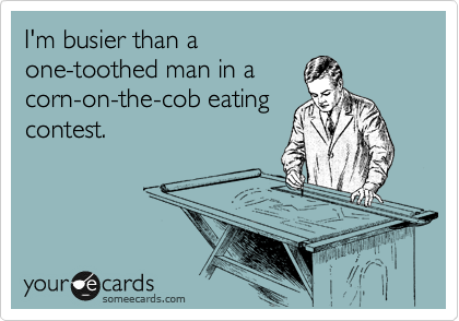 I'm busier than a
one-toothed man in a
corn-on-the-cob eating
contest. 