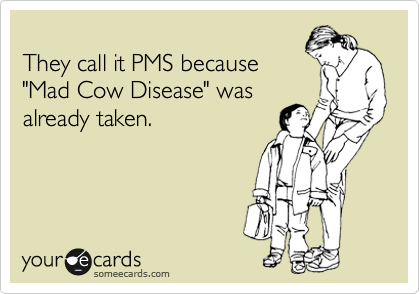 
They call it PMS because
"Mad Cow Disease" was
already taken.