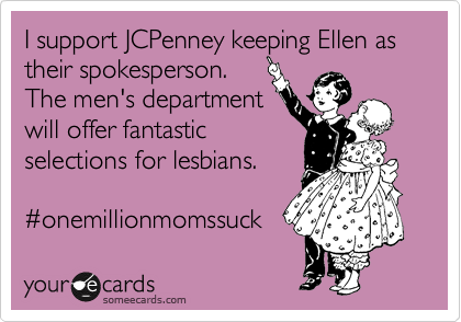 I support JCPenney keeping Ellen as their spokesperson. 
The men's department
will offer fantastic
selections for lesbians.

%23onemillionmomssuck