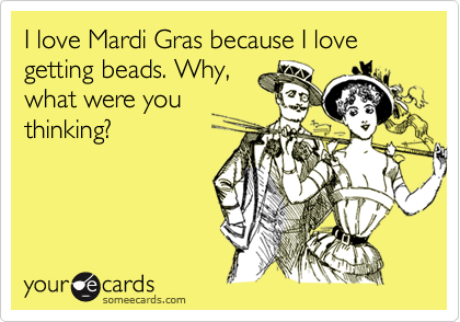 I love Mardi Gras because I love getting beads. Why,
what were you
thinking?