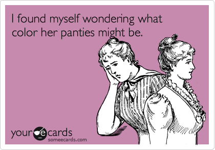 I found myself wondering what color her panties might be.