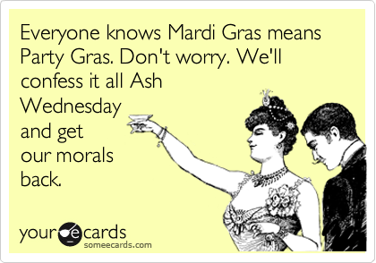 Everyone knows Mardi Gras means Party Gras. Don't worry. We'll confess it all Ash
Wednesday
and get
our morals
back.