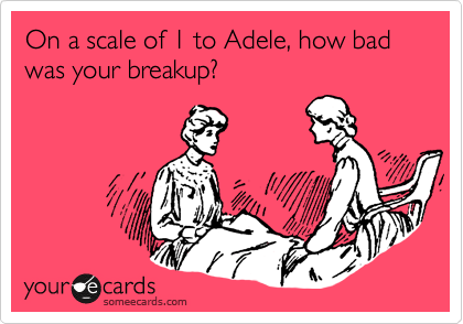 On a scale of 1 to Adele, how bad was your breakup?