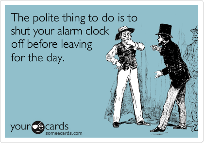 The polite thing to do is to
shut your alarm clock
off before leaving
for the day.