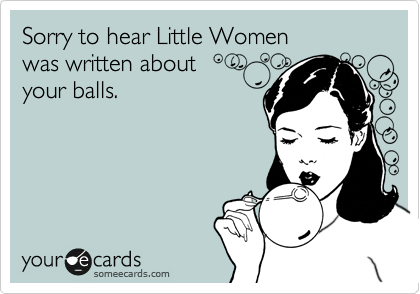 Sorry to hear Little Women  
was written about  
your balls.
