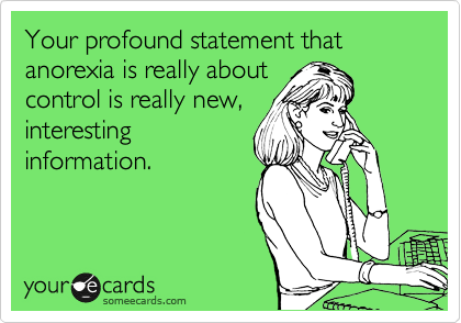 Your profound statement that anorexia is really about
control is really new,
interesting
information.