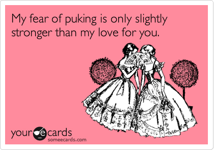 My fear of puking is only slightly stronger than my love for you.