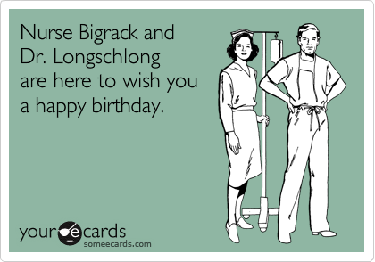 Nurse Bigrack and 
Dr. Longschlong 
are here to wish you 
a happy birthday.  