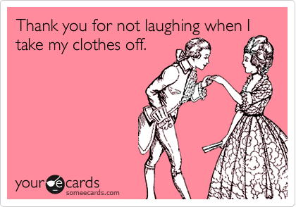 Thank you for not laughing when I take my clothes off.