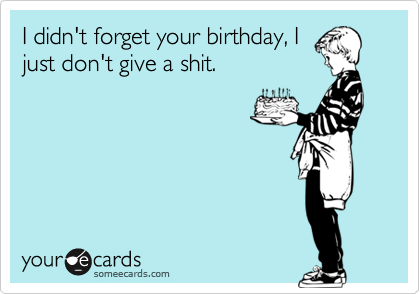 I didn't forget your birthday, I
just don't give a shit.
