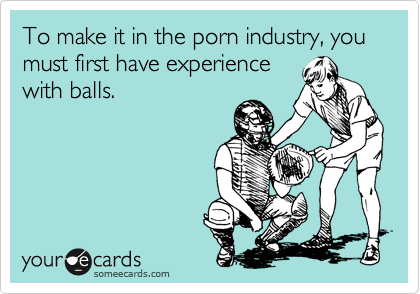 To make it in the porn industry, you must first have experience
with balls.