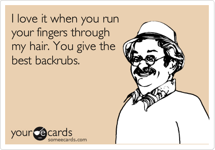 I love it when you run
your fingers through
my hair. You give the
best backrubs. 