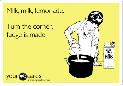 Milk, milk, lemonade.

Turn the corner,
fudge is made.