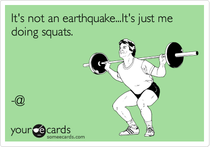 It's not an earthquake...It's just me 
doing squats.




-@