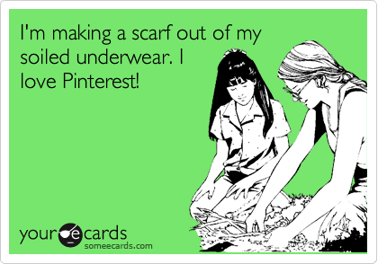 I'm making a scarf out of my
soiled underwear. I
love Pinterest!