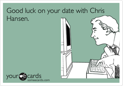 Good luck on your date with Chris Hansen.
