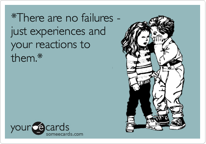 *There are no failures - 
just experiences and
your reactions to
them.*
