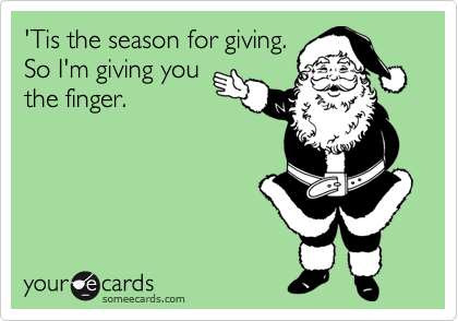 'Tis the season for giving. 
So I'm giving you
the finger. 