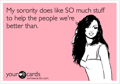 My sorority does like SO much stuff to help the people we're
better than.