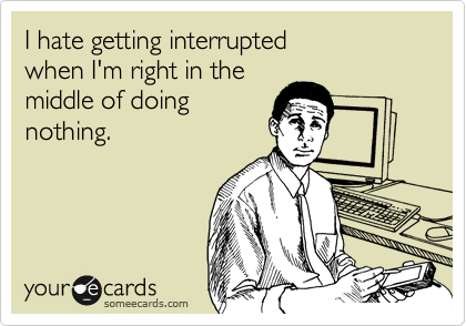 I hate getting interrupted 
when I'm right in the 
middle of doing
nothing.
