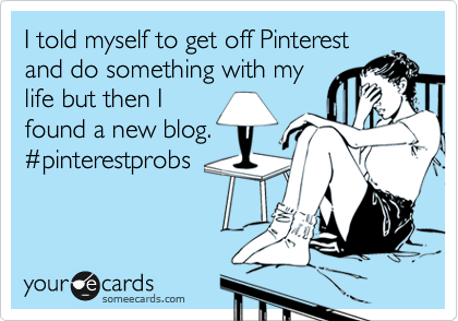 I told myself to get off Pinterest
and do something with my
life but then I
found a new blog.
%23pinterestprobs
