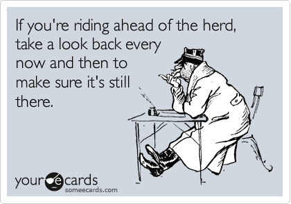 If you're riding ahead of the herd, take a look back every
now and then to
make sure it's still
there.