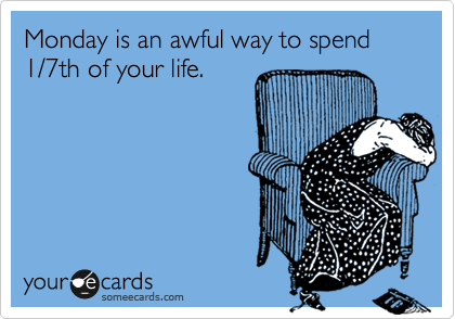 Monday is an awful way to spend 1/7th of your life. 