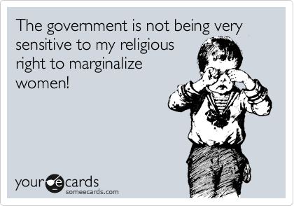 The government is not being very sensitive to my religious
right to marginalize
women!