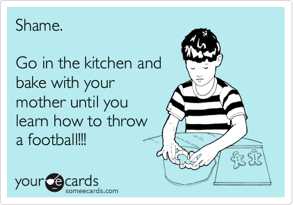Shame.

Go in the kitchen and
bake with your
mother until you
learn how to throw
a football!!!