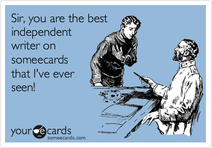 Sir, you are the best
independent
writer on
someecards
that I've ever
seen!