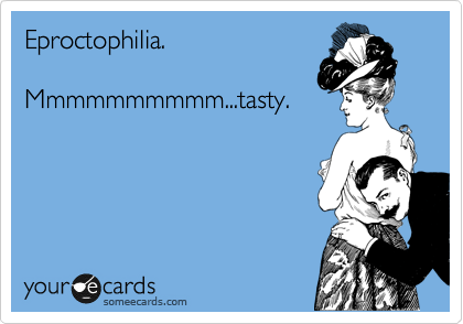Eproctophilia.

Mmmmmmmmmm...tasty.