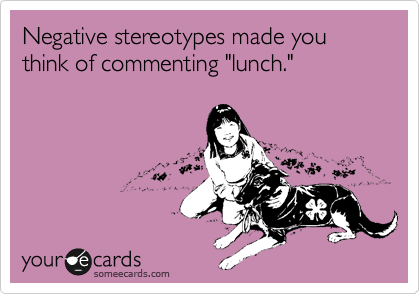 Negative stereotypes made you think of commenting "lunch."