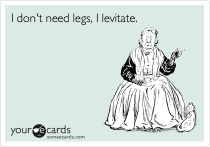 I don't need legs, I levitate. 