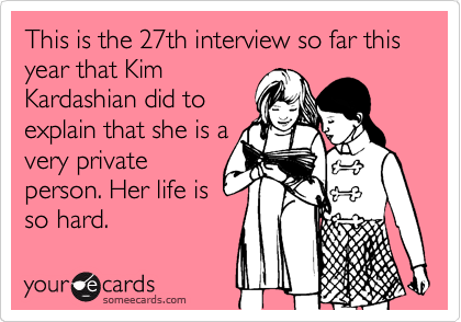 This is the 27th interview so far this year that Kim
Kardashian did to
explain that she is a
very private
person. Her life is
so hard.