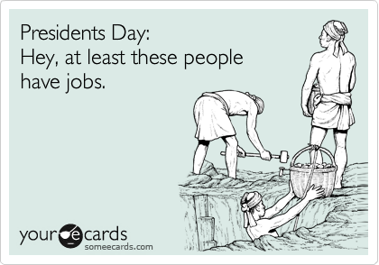 Presidents Day:
Hey, at least these people
have jobs.