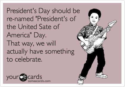 President's Day should be
re-named "President's of
the United Sate of
America" Day.
That way, we will
actually have something
to celebrate.