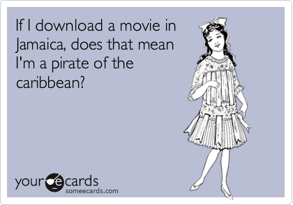 If I download a movie in
Jamaica, does that mean
I'm a pirate of the
caribbean?