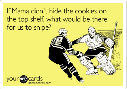 If Mama didn't hide the cookies on the top shelf, what would be there for us to snipe?