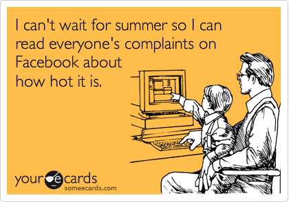 I can't wait for summer so I can read everyone's complaints on
Facebook about
how hot it is.