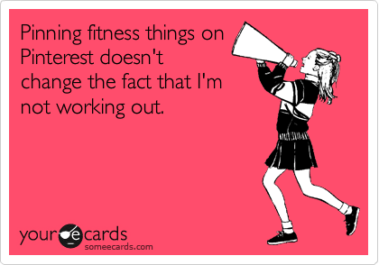 Pinning fitness things on
Pinterest doesn't
change the fact that I'm
not working out.