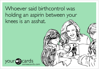 Whoever said birthcontrol was holding an aspirin between your knees is an asshat.