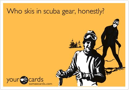 Who skis in scuba gear, honestly?