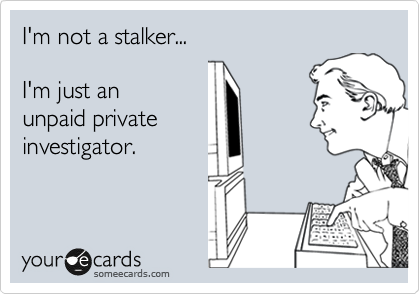 I'm not a stalker...  

I'm just an 
unpaid private 
investigator.